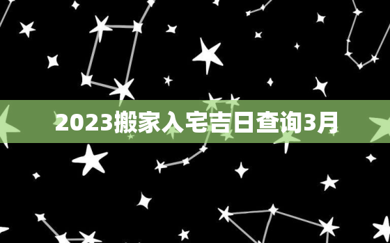 2023搬家入宅吉日查询3月，2023搬家入宅吉日查询3月份