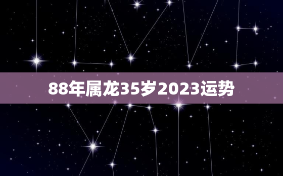 88年属龙35岁2023运势，88年属龙35岁2023运势方向