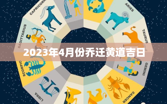 2023年4月份乔迁黄道吉日，2023年4月份乔迁黄道吉日查询