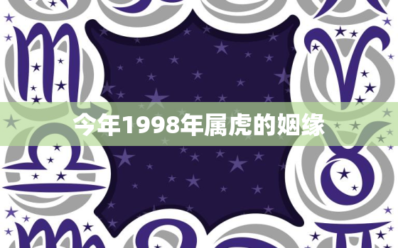 今年1998年属虎的姻缘，1998属虎的今年的感情运势