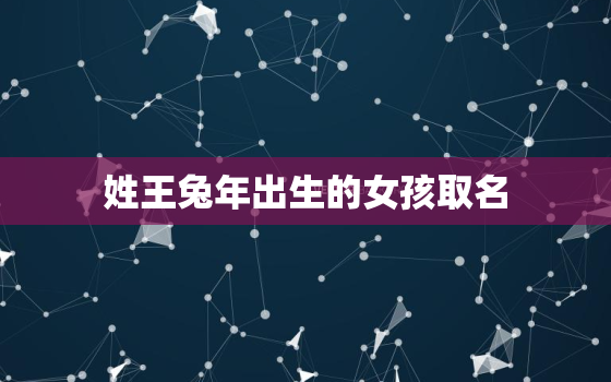 姓王兔年出生的女孩取名，王姓兔宝宝取名大全2021款