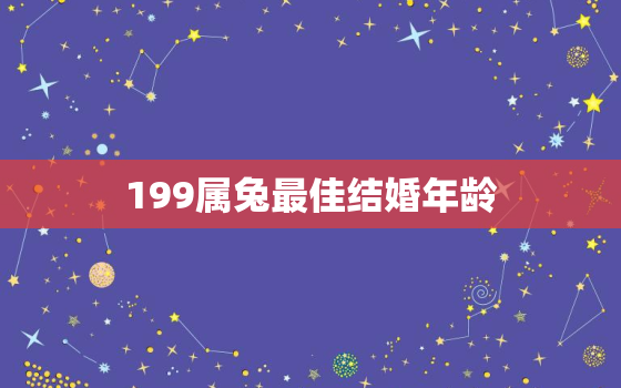 199属兔最佳结婚年龄，199属兔多少岁结婚好