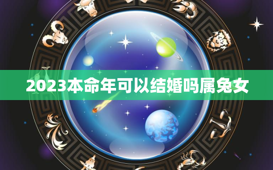 2023本命年可以结婚吗属兔女，2023年本命年禁忌