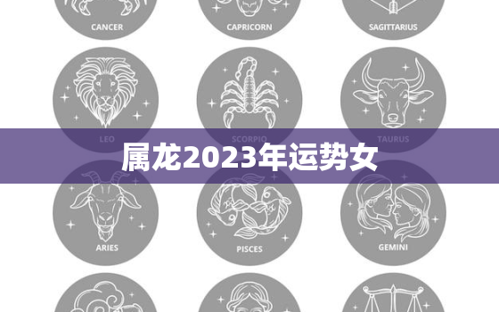 属龙2023年运势女，属龙女2023年全年运势