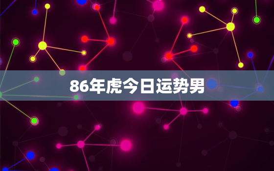 86年虎今日运势男，86年属虎今日运势