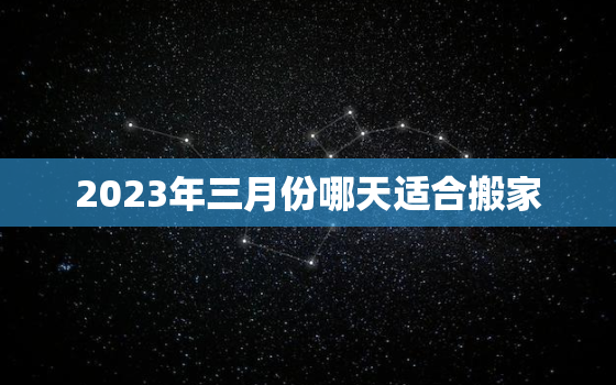 2023年三月份哪天适合搬家，2023年三月份哪天适合搬家