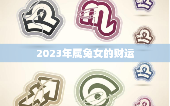 2023年属兔女的财运，属兔人2023年运势女