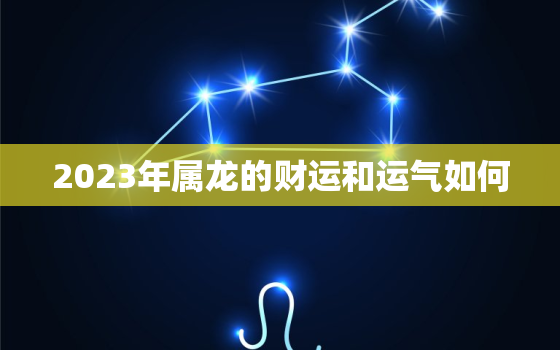 2023年属龙的财运和运气如何，2023年属龙人的全年运势详解