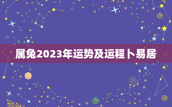 属兔2023年运势及运程卜易居，属兔人2023年运势运程每月运程