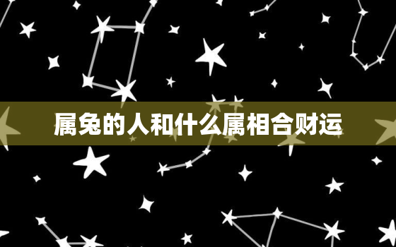 属兔的人和什么属相合财运，属兔的人和什么属相合财运呢