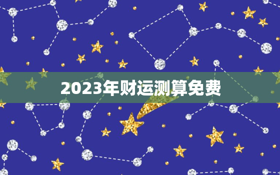 2023年财运测算免费，运势查询2023