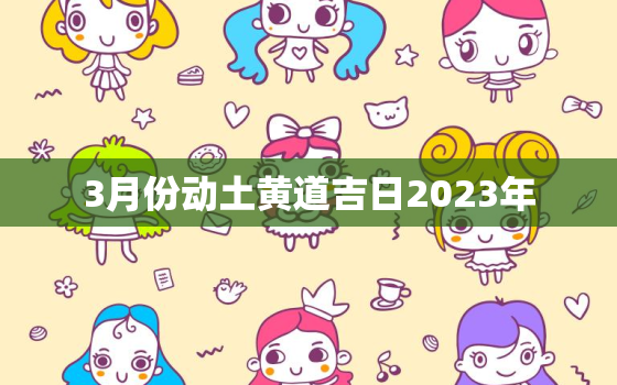 3月份动土黄道吉日2023年，3月份动土吉日查询