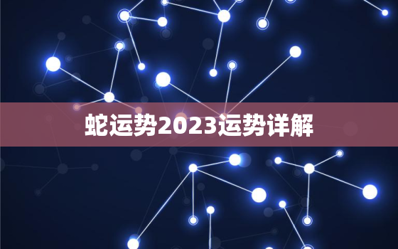 蛇运势2023运势详解，蛇运势2023运势详解
