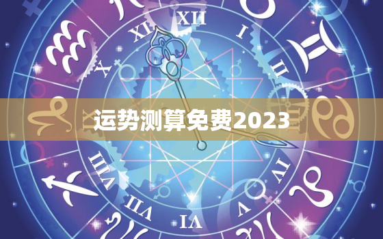 运势测算免费2023，运势测算免费排运