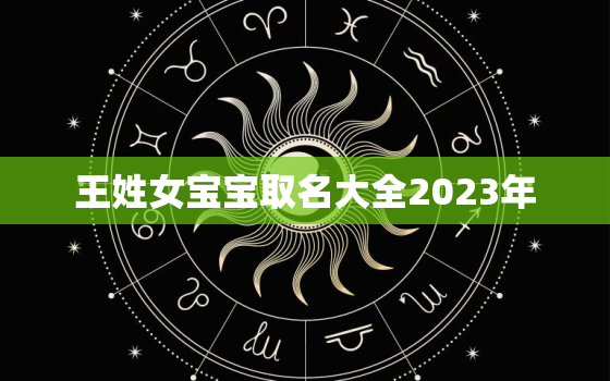 王姓女宝宝取名大全2023年，王姓女宝宝取名大全2023年属虎