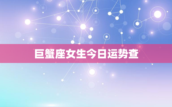 巨蟹座女生今日运势查，巨蟹座女生今日运势查询最新