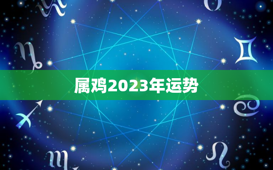 属鸡2023年运势
，属鸡2023年的运势