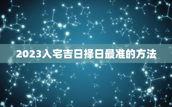 2023入宅吉日择日最准的方法，2021年最佳的入宅吉日一览表3月份