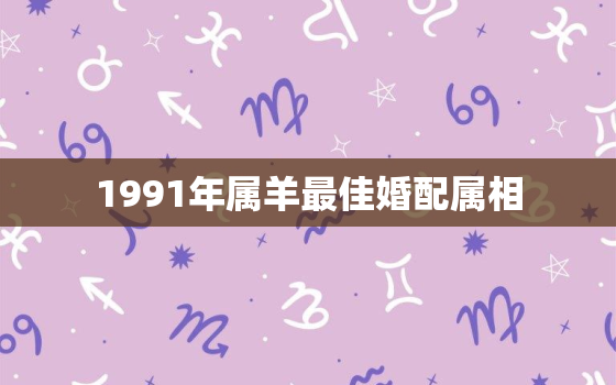 1991年属羊最佳婚配属相，91年属羊的属相婚配表分析 属羊最佳婚配福缘殿