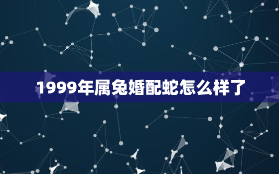 1999年属兔婚配蛇怎么样了，1999年属兔和什么属相最配