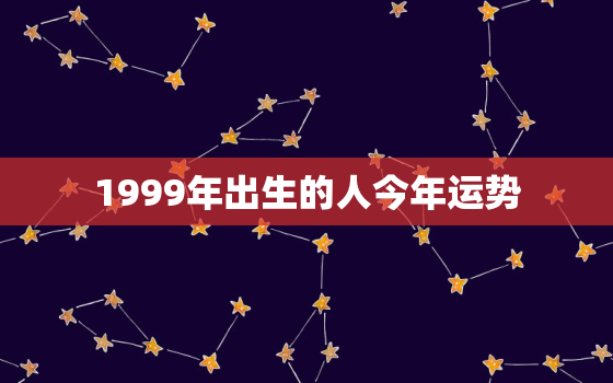 1999年出生的人今年运势，1999年出生在2022年运势