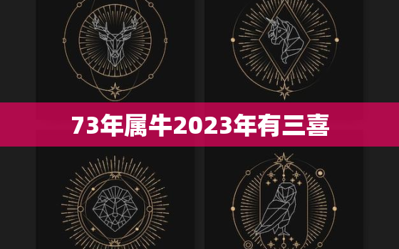 73年属牛2023年有三喜，属牛73年一生命运怎样