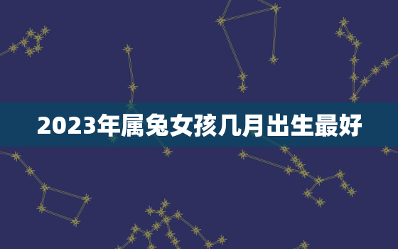 2023年属兔女孩几月出生最好，2023年属兔女宝宝几月出生好