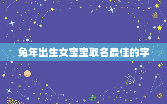 兔年出生女宝宝取名最佳的字，兔年出生的女孩什么名字好