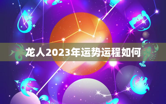 龙人2023年运势运程如何，龙人2023年每月运势