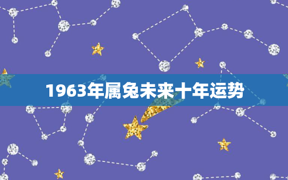 1963年属兔未来十年运势，1963年属兔未来十年运势怎么样