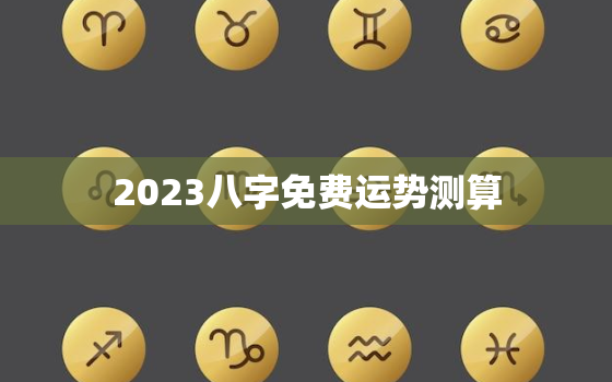 2023八字免费运势测算，2023年好的八字