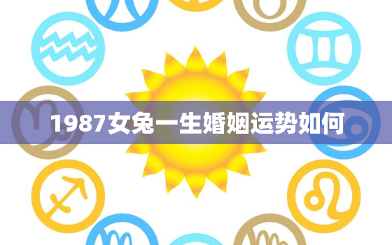 1987女兔一生婚姻运势如何，1987年女兔2021年感情怎么样