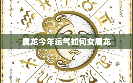 属龙今年运气如何女属龙，属龙女人今年运势怎样