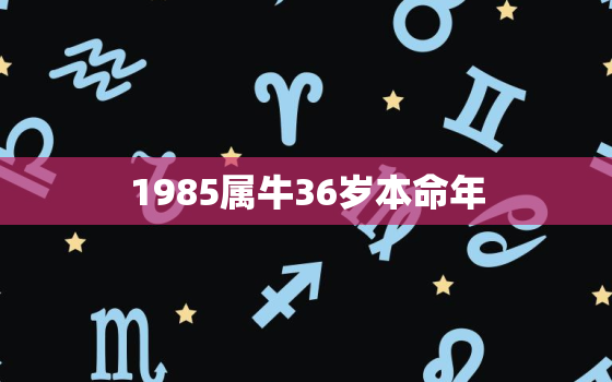 1985属牛36岁本命年，1985属牛36岁本命年说说