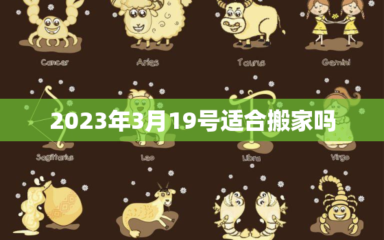 2023年3月19号适合搬家吗，2021年3月19号能搬家吗