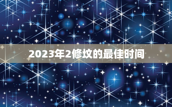 2023年2修坟的最佳时间，2023年修坟吉日