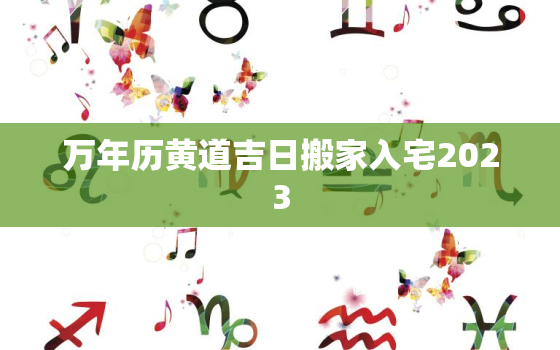 万年历黄道吉日搬家入宅2023，万年历黄道吉日搬家入宅2022农历二月