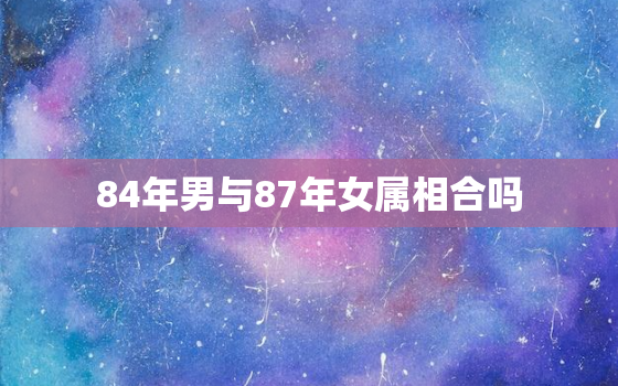 84年男与87年女属相合吗，84年男属鼠和87年女属兔相配吗