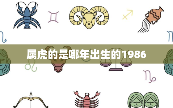 属虎的是哪年出生的1986，属虎的是哪年出生的1962