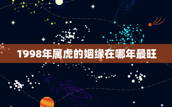 1998年属虎的姻缘在哪年最旺，1998年属虎的姻缘哪年最旺盛