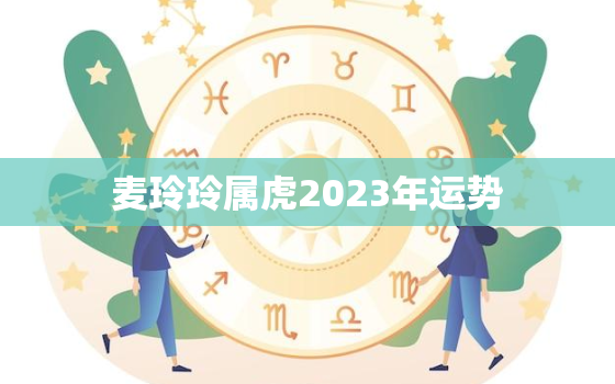 麦玲玲属虎2023年运势，麦玲玲属虎2023年运势及运程