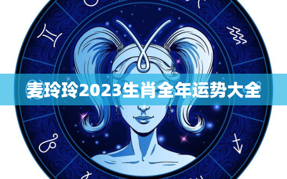 麦玲玲2023生肖全年运势大全，麦玲玲2022年生肖运势
