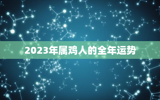 2023年属鸡人的全年运势，2023年属鸡人的全年运势2005出生