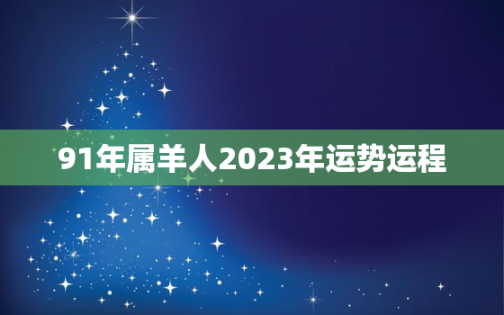 91年属羊人2023年运势运程，91年羊2023年运势如何