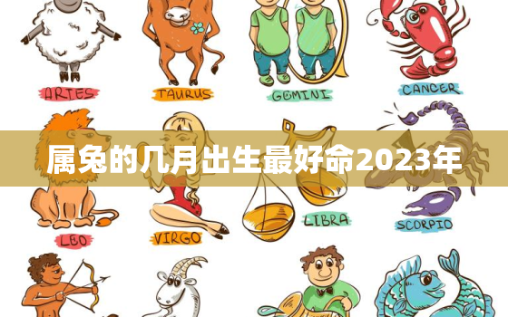 属兔的几月出生最好命2023年，属兔的几月出生最好命2023年结婚