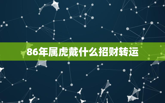 86年属虎戴什么招财转运，86年属虎的人佩戴什么可以带来运气