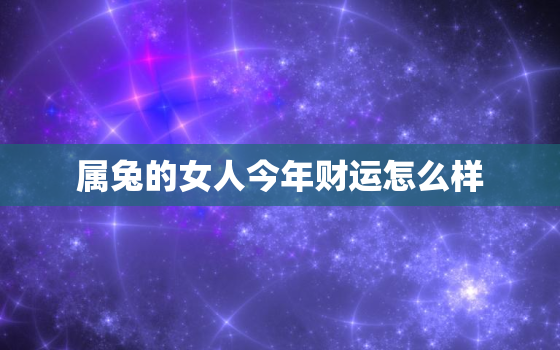 属兔的女人今年财运怎么样，属兔的女性今年运势