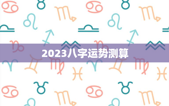 2023八字运势测算，2023年能发财八字