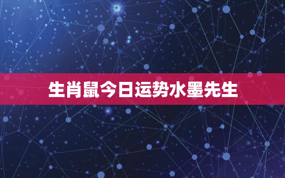 生肖鼠今日运势水墨先生，运势播报今日生肖鼠运势