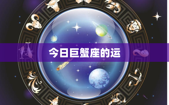 今日巨蟹座的运，今日巨蟹座的运势星